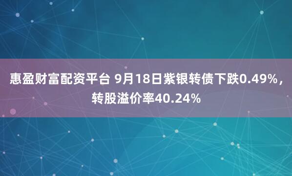 惠盈财富配资平台 9月18日紫银转债下跌0.49%，转股溢价率40.24%