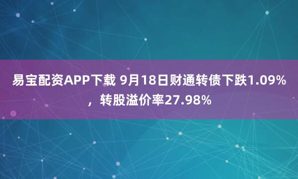 易宝配资APP下载 9月18日财通转债下跌1.09%，转股溢价率27.98%