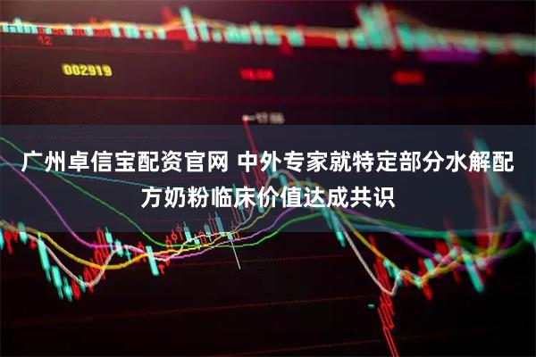 广州卓信宝配资官网 中外专家就特定部分水解配方奶粉临床价值达成共识
