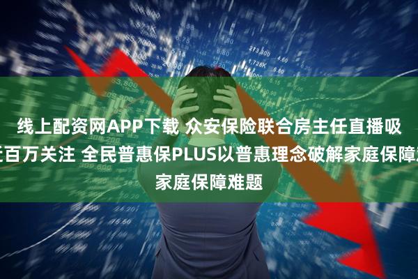 线上配资网APP下载 众安保险联合房主任直播吸引近百万关注 全民普惠保PLUS以普惠理念破解家庭保障难题