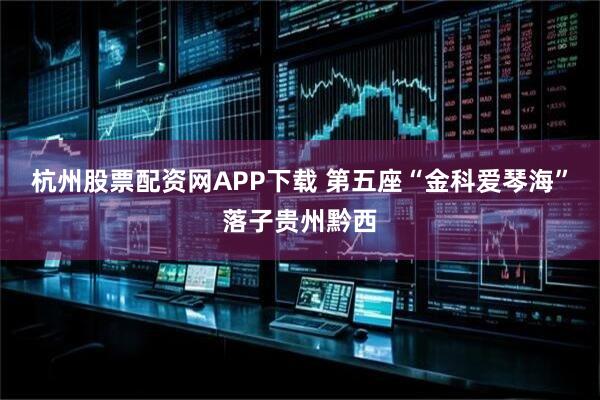 杭州股票配资网APP下载 第五座“金科爱琴海”落子贵州黔西