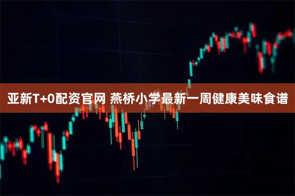 亚新T+0配资官网 燕桥小学最新一周健康美味食谱