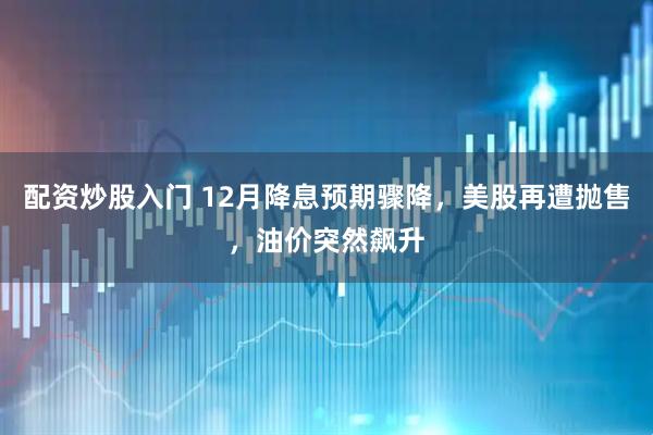 配资炒股入门 12月降息预期骤降,美股再遭抛售,油价突然飙升