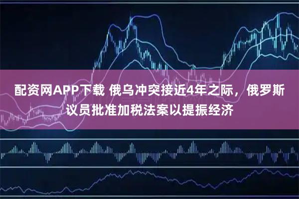 配资网APP下载 俄乌冲突接近4年之际，俄罗斯议员批准加税法案以提振经济