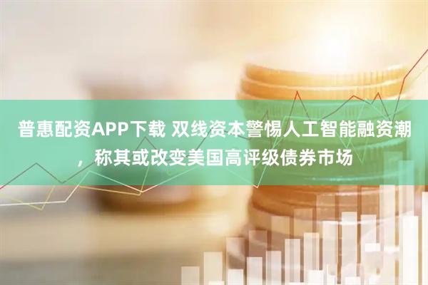 普惠配资APP下载 双线资本警惕人工智能融资潮，称其或改变美国高评级债券市场