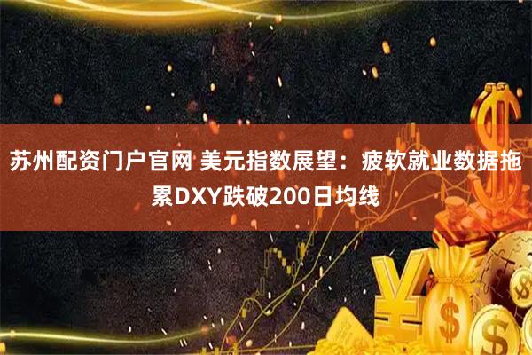 苏州配资门户官网 美元指数展望:疲软就业数据拖累DXY跌破200日均线