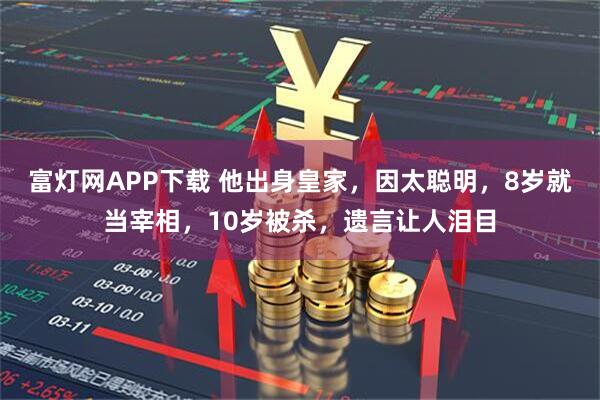 富灯网APP下载 他出身皇家，因太聪明，8岁就当宰相，10岁被杀，遗言让人泪目