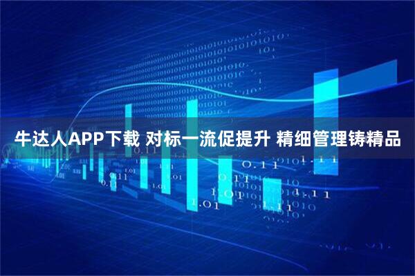 牛达人APP下载 对标一流促提升 精细管理铸精品