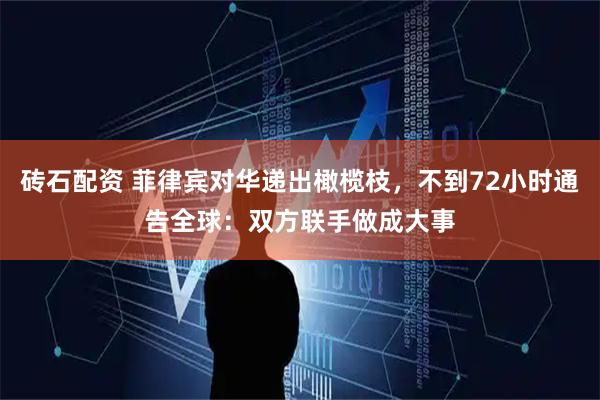 砖石配资 菲律宾对华递出橄榄枝,不到72小时通告全球:双方联手做成大事