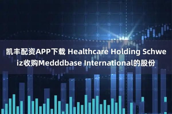 凯丰配资APP下载 Healthcare Holding Schweiz收购Medddbase International的股份