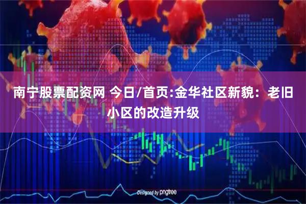 南宁股票配资网 今日/首页:金华社区新貌：老旧小区的改造升级