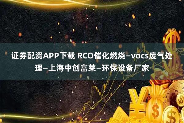 证券配资APP下载 RCO催化燃烧—vocs废气处理—上海中创富莱—环保设备厂家