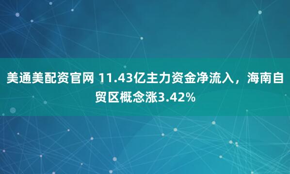 美通美配资官网 11.43亿主力资金净流入，海南自贸区概念涨3.42%