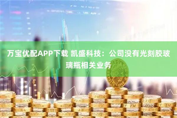 万宝优配APP下载 凯盛科技：公司没有光刻胶玻璃瓶相关业务