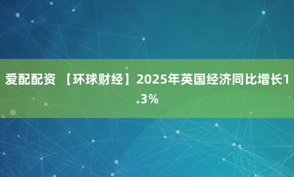 爱配配资 【环球财经】2025年英国经济同比增长1.3%