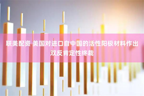 联美配资 美国对进口自中国的活性阳极材料作出双反肯定性终裁