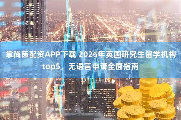 掌尚策配资APP下载 2026年英国研究生留学机构top5，无语言申请全面指南