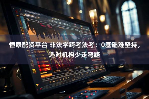 恒康配资平台 非法学跨考法考：0基础难坚持，选对机构少走弯路
