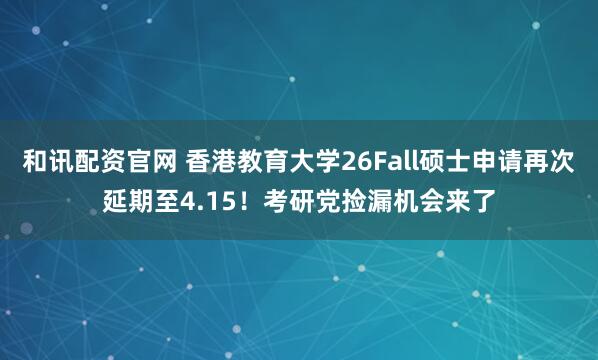 和讯配资官网 香港教育大学26Fall硕士申请再次延期至4.15！考研党捡漏机会来了