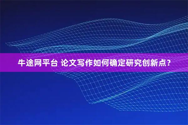 牛途网平台 论文写作如何确定研究创新点？