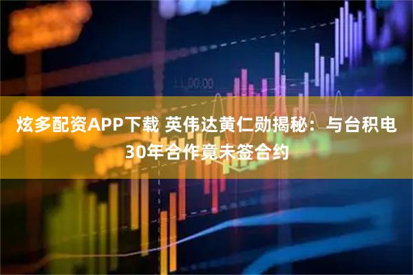 炫多配资APP下载 英伟达黄仁勋揭秘：与台积电30年合作竟未签合约