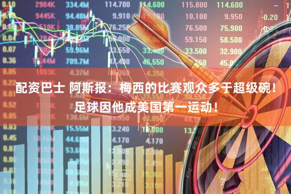 配资巴士 阿斯报：梅西的比赛观众多于超级碗！足球因他成美国第一运动！
