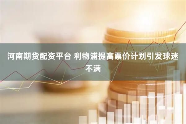 河南期货配资平台 利物浦提高票价计划引发球迷不满