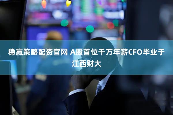 稳赢策略配资官网 A股首位千万年薪CFO毕业于江西财大