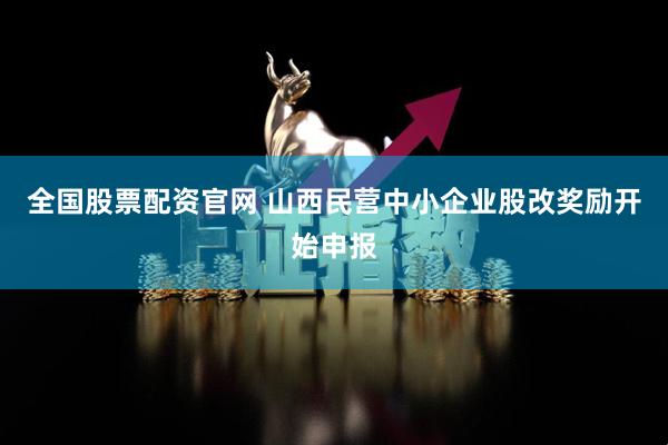 全国股票配资官网 山西民营中小企业股改奖励开始申报