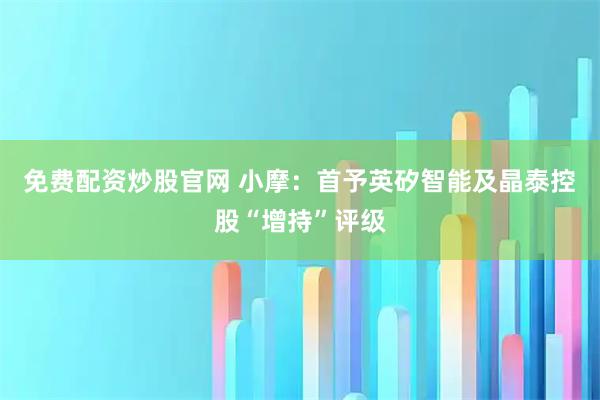 免费配资炒股官网 小摩:首予英矽智能及晶泰控股“增持”评级